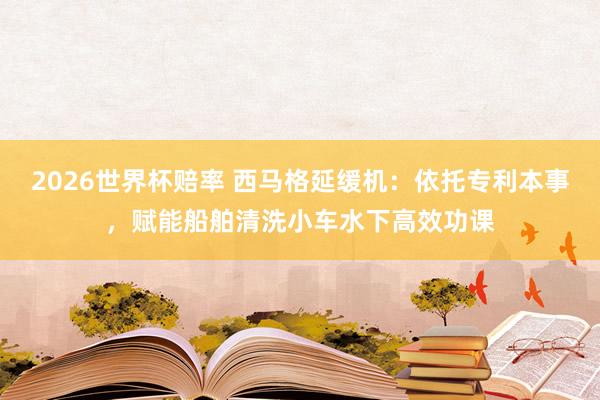 2026世界杯赔率 西马格延缓机:依托专利本事,赋能船舶清洗小车水下高效功课