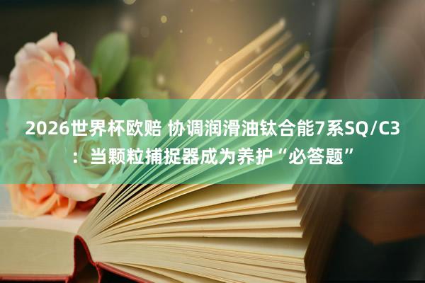 2026世界杯欧赔 协调润滑油钛合能7系SQ/C3：当颗粒捕捉器成为养护“必答题”