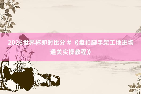 2026世界杯即时比分 # 《盘扣脚手架工地进场通关实操教程》