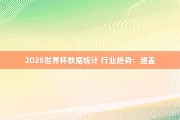 2026世界杯数据统计 行业趋势:涵盖