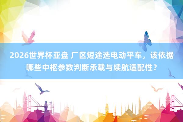 2026世界杯亚盘 厂区短途选电动平车,该依据哪些中枢参数判断承载与续航适配性?