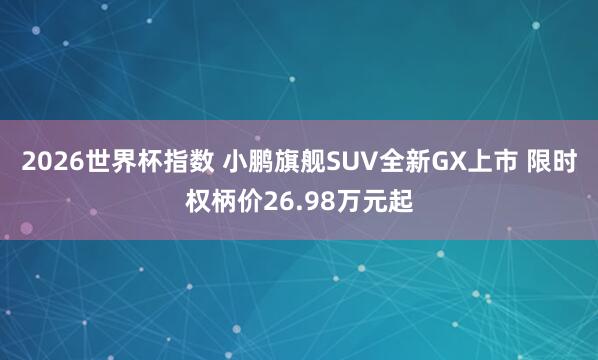 2026世界杯指数 小鹏旗舰SUV全新GX上市 限时权柄价26.98万元起