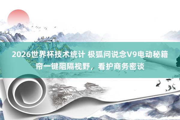 2026世界杯技术统计 极狐问说念V9电动秘籍帘一键阻隔视野,看护商务密谈