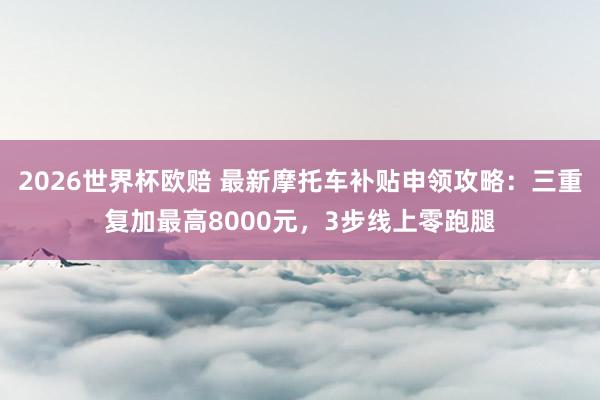 2026世界杯欧赔 最新摩托车补贴申领攻略：三重复加最高8000元，3步线上零跑腿