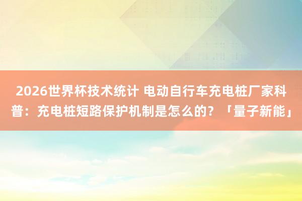 2026世界杯技术统计 电动自行车充电桩厂家科普:充电桩短路保护机制是怎么的?「量子新能」