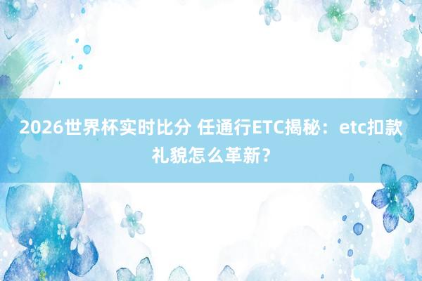 2026世界杯实时比分 任通行ETC揭秘：etc扣款礼貌怎么革新？