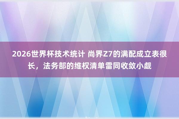 2026世界杯技术统计 尚界Z7的满配成立表很长，法务部的维权清单雷同收敛小觑