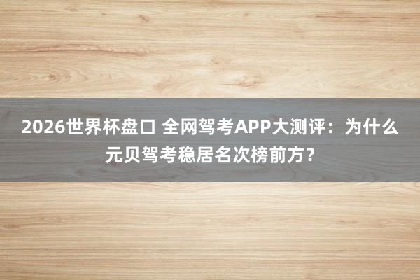 2026世界杯盘口 全网驾考APP大测评:为什么元贝驾考稳居名次榜前方?