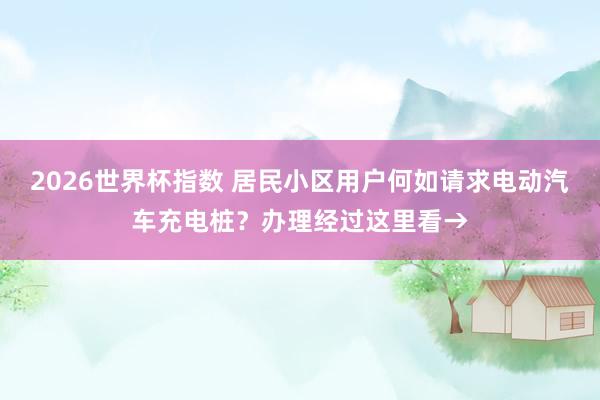2026世界杯指数 居民小区用户何如请求电动汽车充电桩?办理经过这里看→