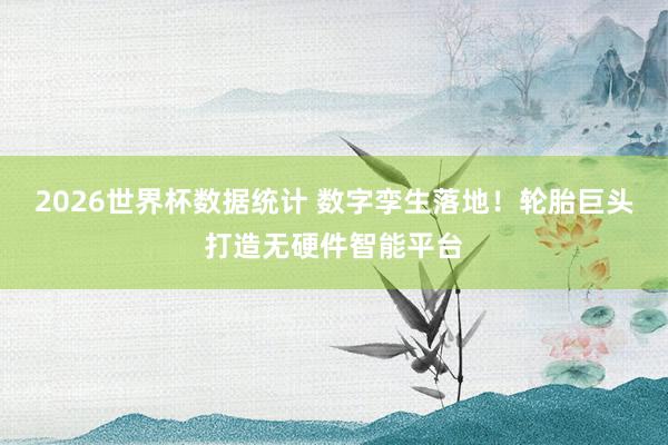 2026世界杯数据统计 数字孪生落地!轮胎巨头打造无硬件智能平台