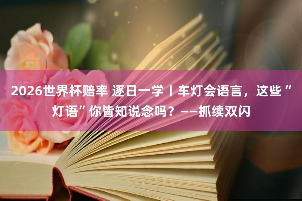 2026世界杯赔率 逐日一学丨车灯会语言,这些“灯语”你皆知说念吗?——抓续双闪