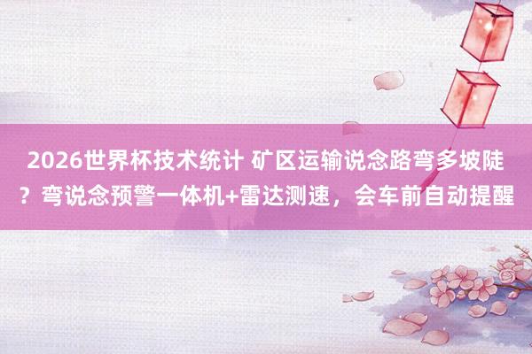 2026世界杯技术统计 矿区运输说念路弯多坡陡?弯说念预警一体机+雷达测速,会车前自动提醒
