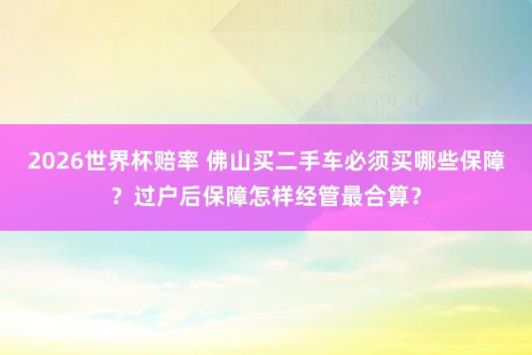 2026世界杯赔率 佛山买二手车必须买哪些保障?过户后保障怎样经管最合算?