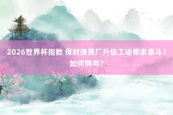 2026世界杯指数 保时捷原厂升级工场哪家泰斗？如何聘用？