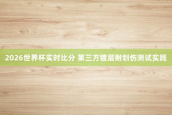 2026世界杯实时比分 第三方镀层耐划伤测试实践