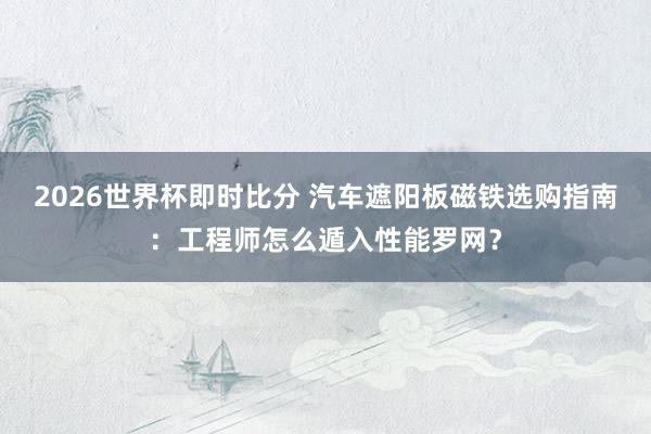 2026世界杯即时比分 汽车遮阳板磁铁选购指南:工程师怎么遁入性能罗网?