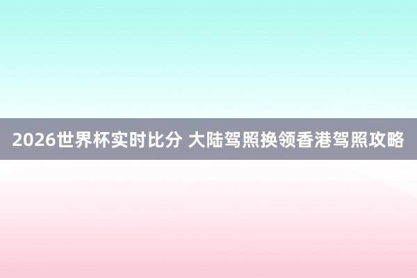2026世界杯实时比分 大陆驾照换领香港驾照攻略