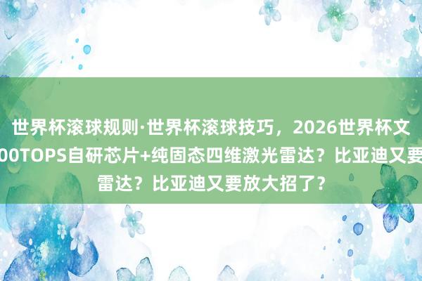 世界杯滚球规则·世界杯滚球技巧,2026世界杯文字直播 2000TOPS自研芯片+纯固态四维激光雷达?比亚迪又要放大招了?