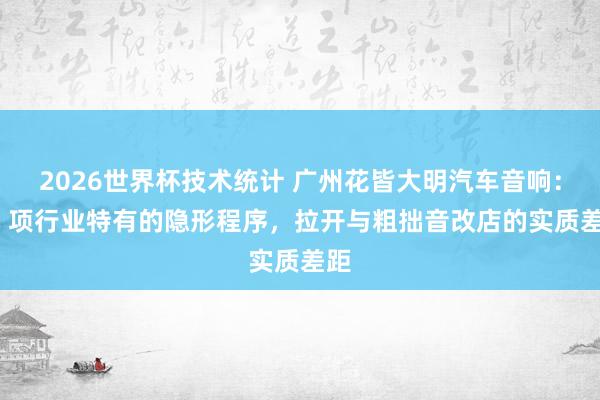 2026世界杯技术统计 广州花皆大明汽车音响:12 项行业特有的隐形程序,拉开与粗拙音改店的实质差距
