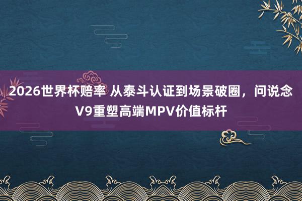 2026世界杯赔率 从泰斗认证到场景破圈,问说念V9重塑高端MPV价值标杆