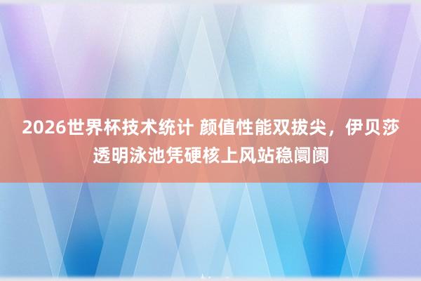 2026世界杯技术统计 颜值性能双拔尖,伊贝莎透明泳池凭硬核上风站稳阛阓