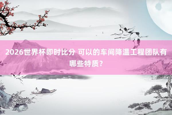 2026世界杯即时比分 可以的车间降温工程团队有哪些特质？