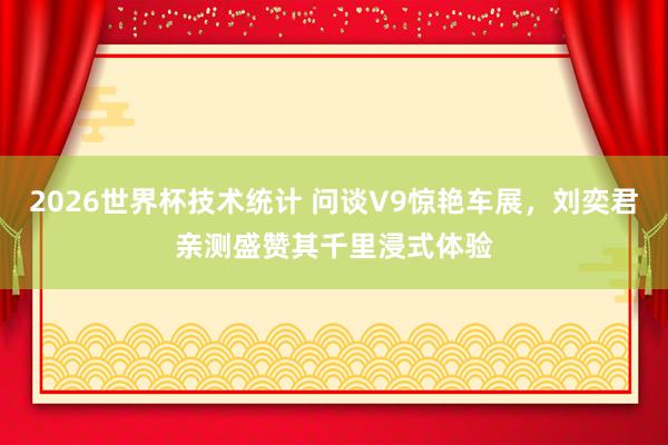 2026世界杯技术统计 问谈V9惊艳车展，刘奕君亲测盛赞其千里浸式体验