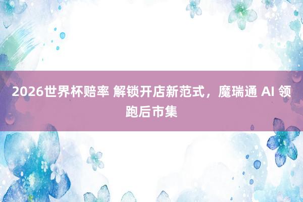 2026世界杯赔率 解锁开店新范式,魔瑞通 AI 领跑后市集