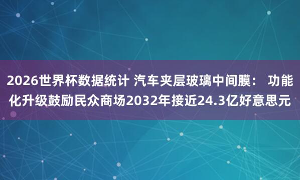 2026世界杯数据统计 汽车夹层玻璃中间膜： 功能化升级鼓励民众商场2032年接近24.3亿好意思元
