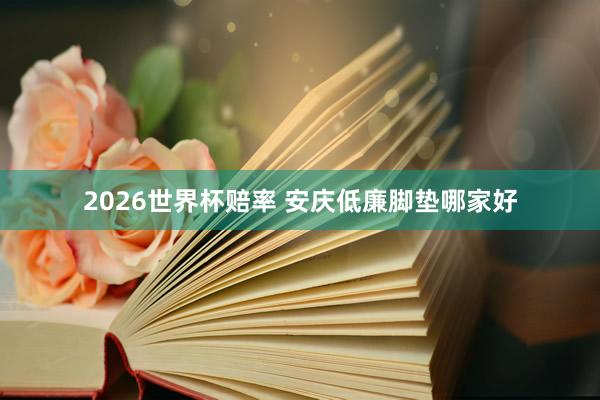 2026世界杯赔率 安庆低廉脚垫哪家好