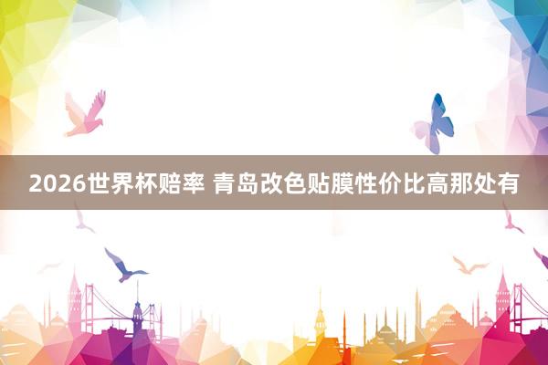 2026世界杯赔率 青岛改色贴膜性价比高那处有