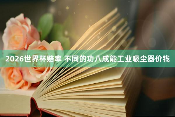 2026世界杯赔率 不同的功八成能工业吸尘器价钱