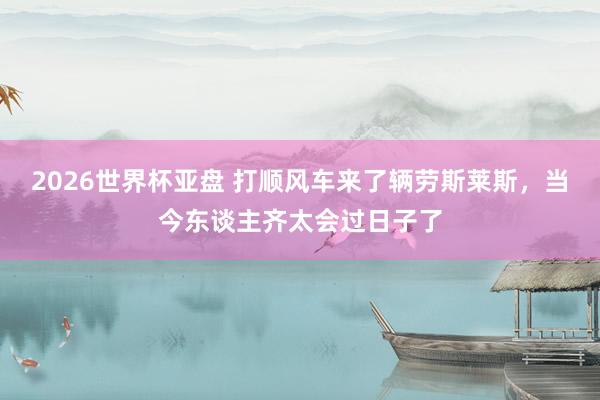2026世界杯亚盘 打顺风车来了辆劳斯莱斯,当今东谈主齐太会过日子了
