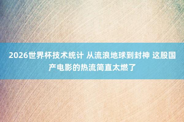 2026世界杯技术统计 从流浪地球到封神 这股国产电影的热流简直太燃了