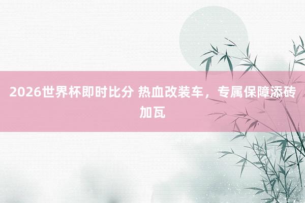 2026世界杯即时比分 热血改装车,专属保障添砖加瓦