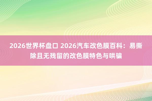 2026世界杯盘口 2026汽车改色膜百科:易撕除且无残留的改色膜特色与哄骗