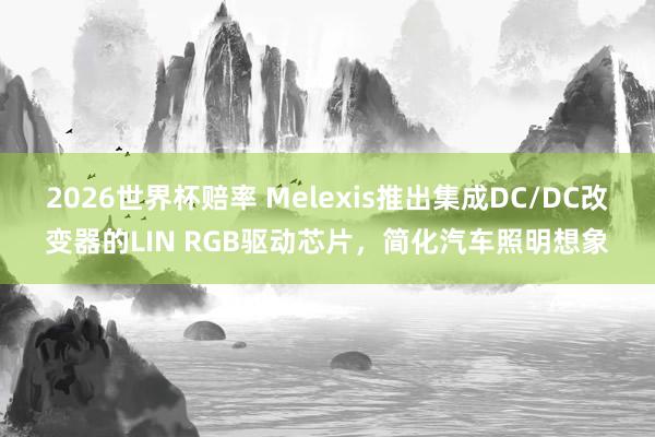 2026世界杯赔率 Melexis推出集成DC/DC改变器的LIN RGB驱动芯片,简化汽车照明想象