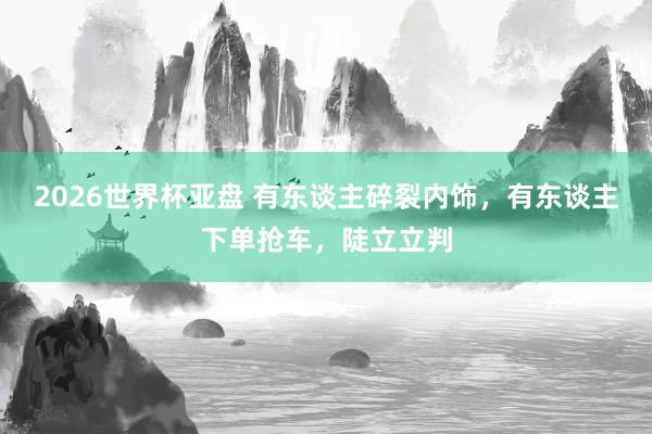 2026世界杯亚盘 有东谈主碎裂内饰,有东谈主下单抢车,陡立立判