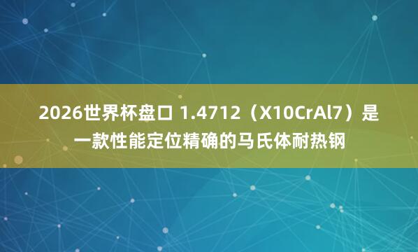 2026世界杯盘口 1.4712(X10CrAl7)是一款性能定位精确的马氏体耐热钢