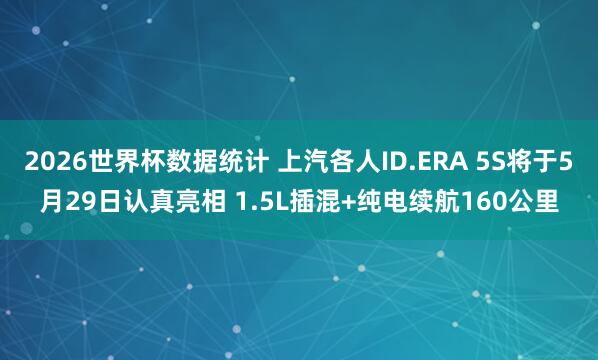 2026世界杯数据统计 上汽各人ID.ERA 5S将于5月29日认真亮相 1.5L插混+纯电续航160公里