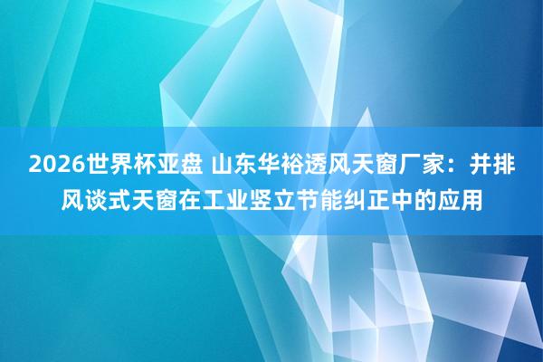2026世界杯亚盘 山东华裕透风天窗厂家:并排风谈式天窗在工业竖立节能纠正中的应用