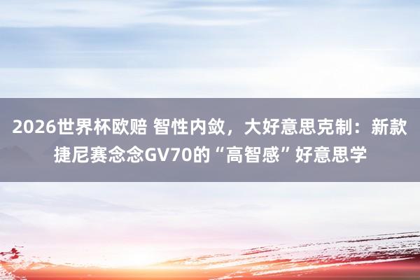 2026世界杯欧赔 智性内敛,大好意思克制:新款捷尼赛念念GV70的“高智感”好意思学