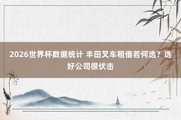 2026世界杯数据统计 丰田叉车租借若何选?选好公司很伏击