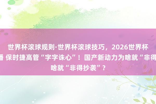 世界杯滚球规则·世界杯滚球技巧,2026世界杯文字直播 保时捷高管“字字诛心”!国产新动力为啥就“非得抄袭”?