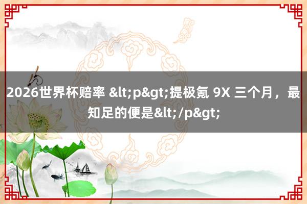 2026世界杯赔率 <p>提极氪 9X 三个月,最知足的便是</p>