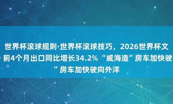 世界杯滚球规则·世界杯滚球技巧,2026世界杯文字直播 前4个月出口同比增长34.2% “威海造”房车加快驶向外洋