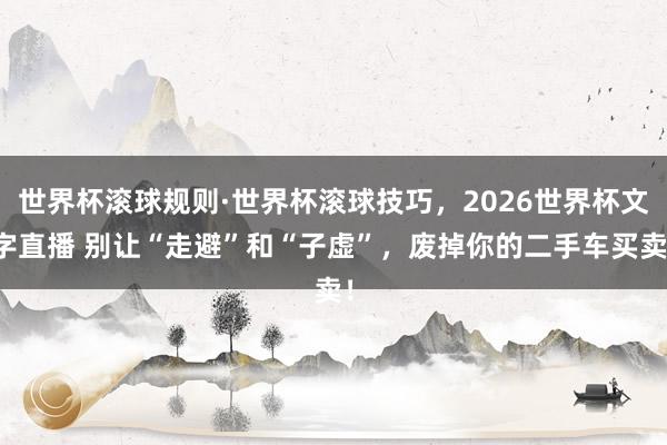 世界杯滚球规则·世界杯滚球技巧,2026世界杯文字直播 别让“走避”和“子虚”,废掉你的二手车买卖!