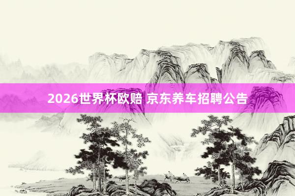 2026世界杯欧赔 京东养车招聘公告