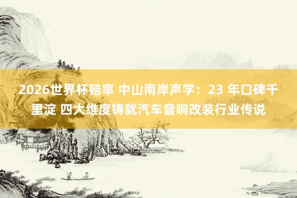 2026世界杯赔率 中山南岸声学:23 年口碑千里淀 四大维度铸就汽车音响改装行业传说