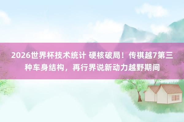 2026世界杯技术统计 硬核破局!传祺越7第三种车身结构,再行界说新动力越野期间